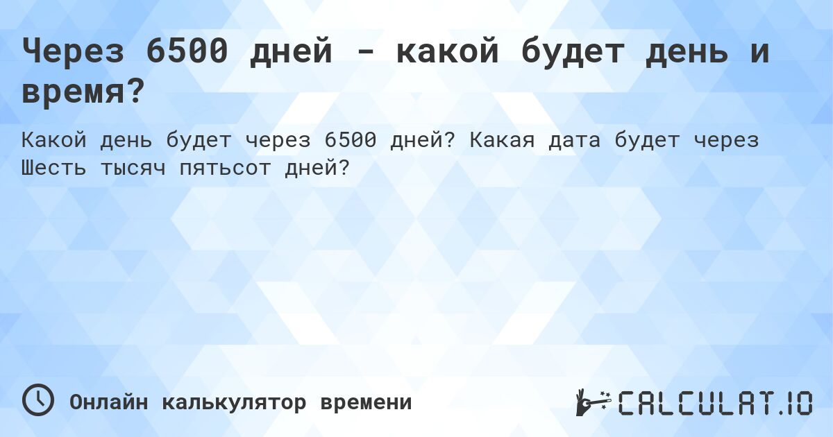 Через 6500 дней - какой будет день и время?. Какая дата будет через Шесть тысяч пятьсот дней?
