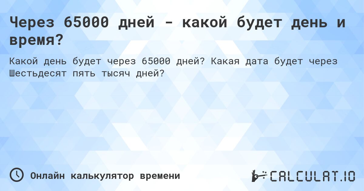 Через 65000 дней - какой будет день и время?. Какая дата будет через Шестьдесят пять тысяч дней?