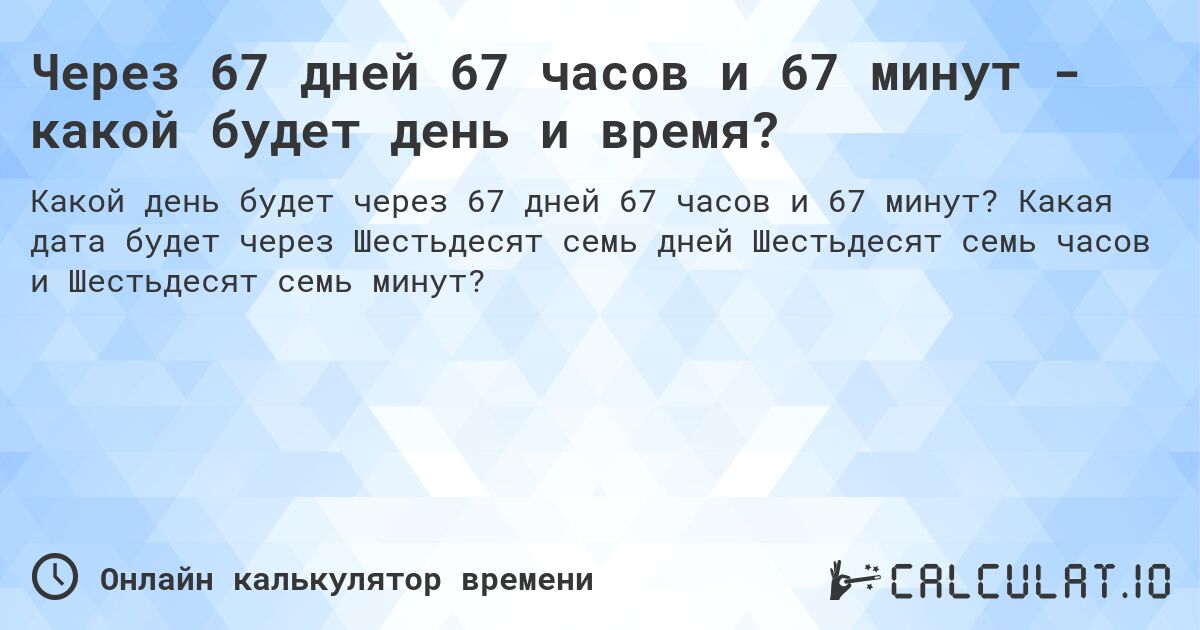 Через 67 дней 67 часов и 67 минут - какой будет день и время?. Какая дата будет через Шестьдесят семь дней Шестьдесят семь часов и Шестьдесят семь минут?