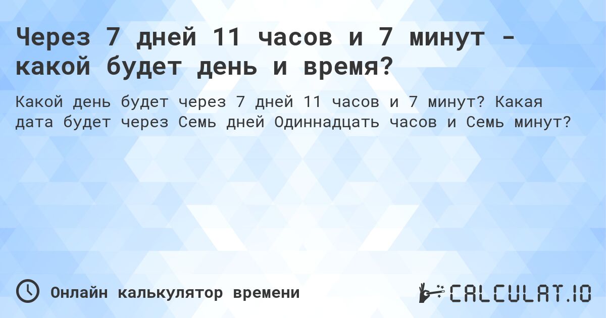 Через 7 дней 11 часов и 7 минут - какой будет день и время?. Какая дата будет через Семь дней Одиннадцать часов и Семь минут?