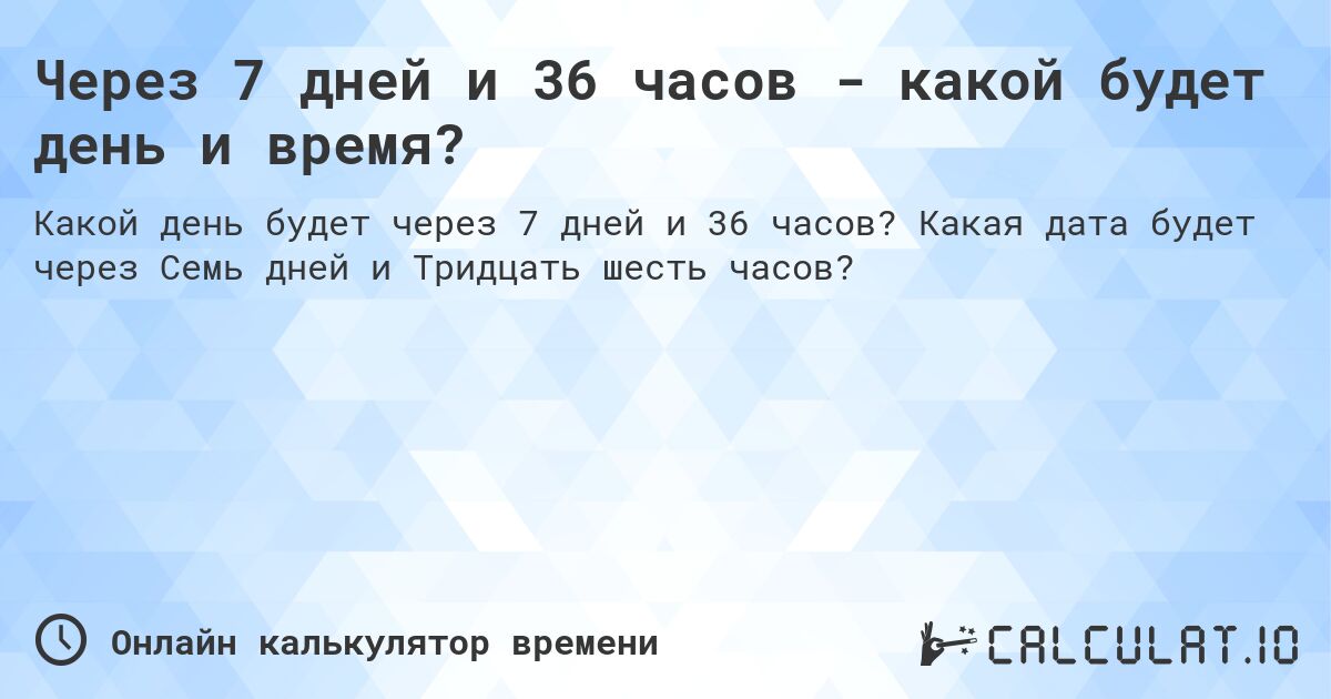 Через 7 дней и 36 часов - какой будет день и время?. Какая дата будет через Семь дней и Тридцать шесть часов?