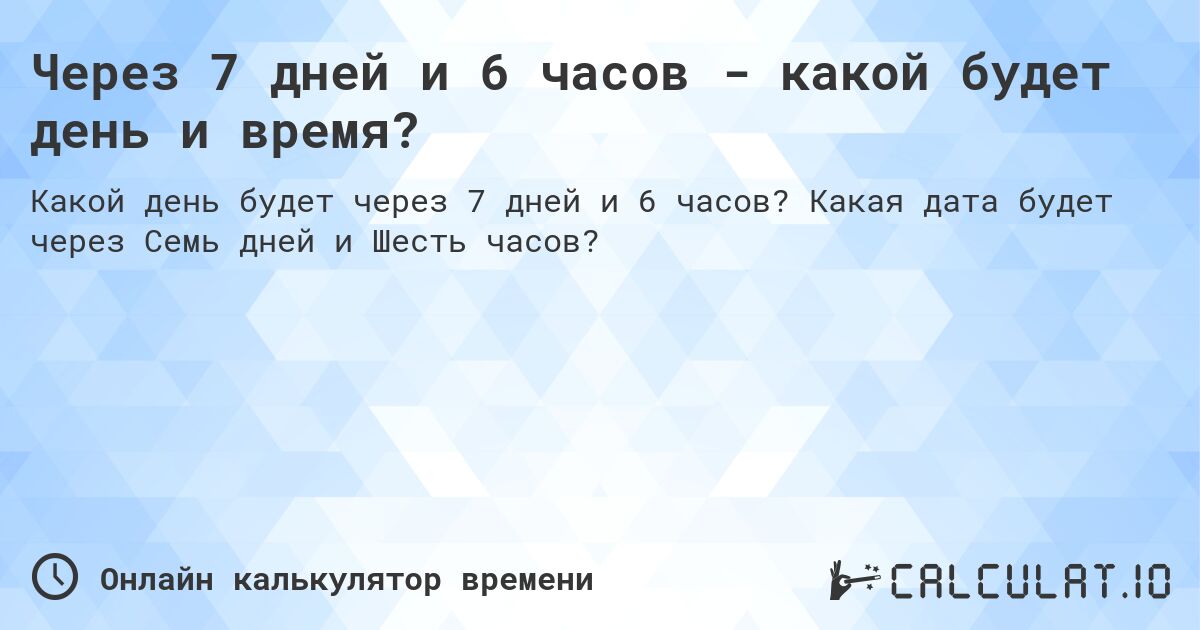 Через 7 дней и 6 часов - какой будет день и время?. Какая дата будет через Семь дней и Шесть часов?