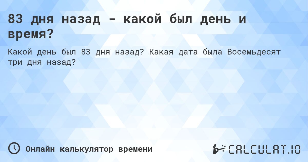 83 дня назад - какой был день и время?. Какая дата была Восемьдесят три дня назад?