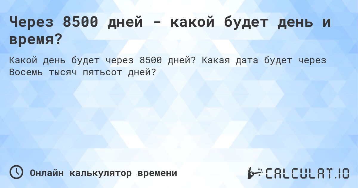 Через 8500 дней - какой будет день и время?. Какая дата будет через Восемь тысяч пятьсот дней?