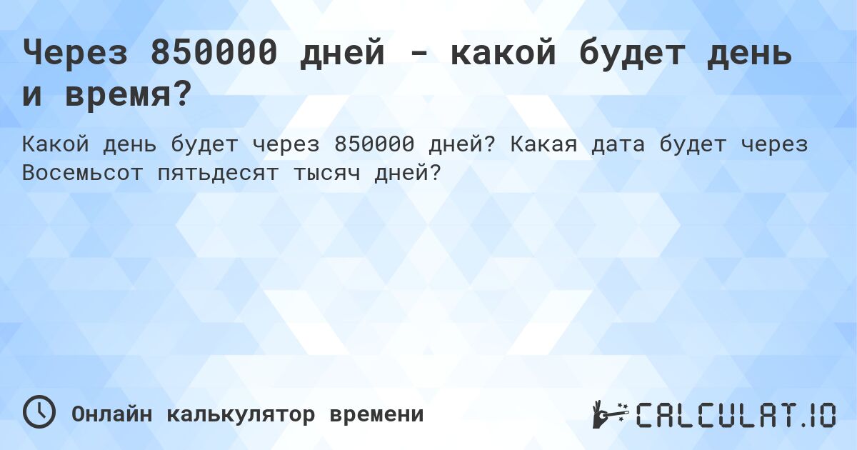 Через 850000 дней - какой будет день и время?. Какая дата будет через Восемьсот пятьдесят тысяч дней?