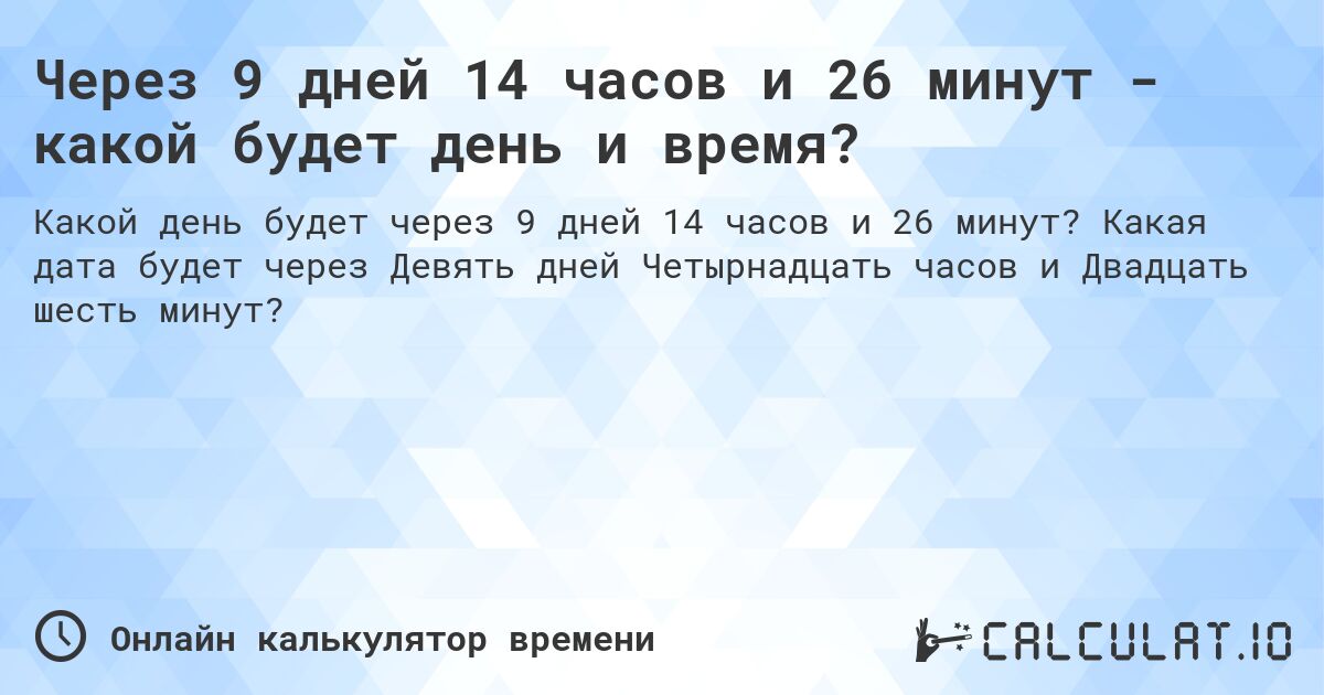 Через 9 дней 14 часов и 26 минут - какой будет день и время?. Какая дата будет через Девять дней Четырнадцать часов и Двадцать шесть минут?