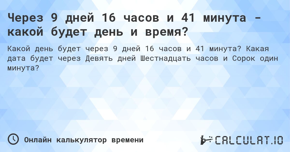Через 9 дней 16 часов и 41 минута - какой будет день и время?. Какая дата будет через Девять дней Шестнадцать часов и Сорок один минута?