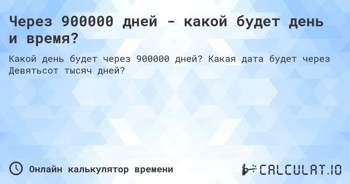 Через 900000 дней - какой будет день и время?. Какая дата будет через Девятьсот тысяч дней?