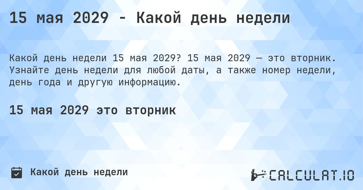15 мая 2029 - Какой день недели. 15 мая 2029 — это вторник. Узнайте день недели для любой даты, а также номер недели, день года и другую информацию.