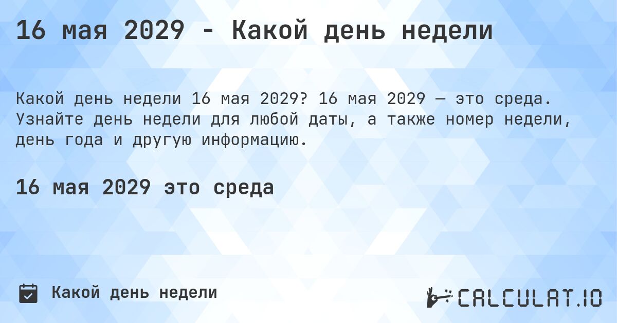 16 мая 2029 - Какой день недели. 16 мая 2029 — это среда. Узнайте день недели для любой даты, а также номер недели, день года и другую информацию.