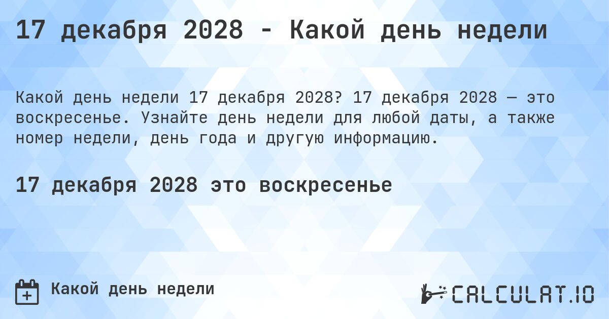 17 декабря 2028 - Какой день недели. 17 декабря 2028 — это воскресенье. Узнайте день недели для любой даты, а также номер недели, день года и другую информацию.