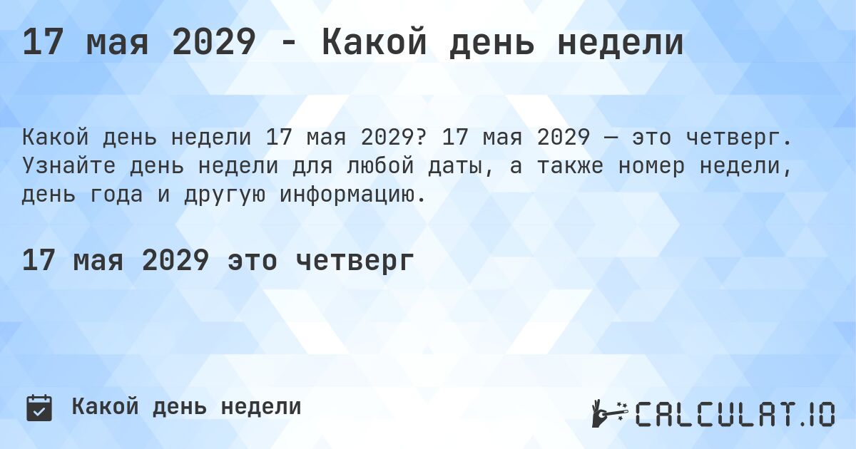 17 мая 2029 - Какой день недели. 17 мая 2029 — это четверг. Узнайте день недели для любой даты, а также номер недели, день года и другую информацию.