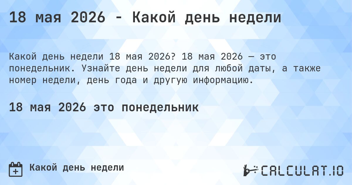 18 мая 2026 - Какой день недели. 18 мая 2026 — это понедельник. Узнайте день недели для любой даты, а также номер недели, день года и другую информацию.