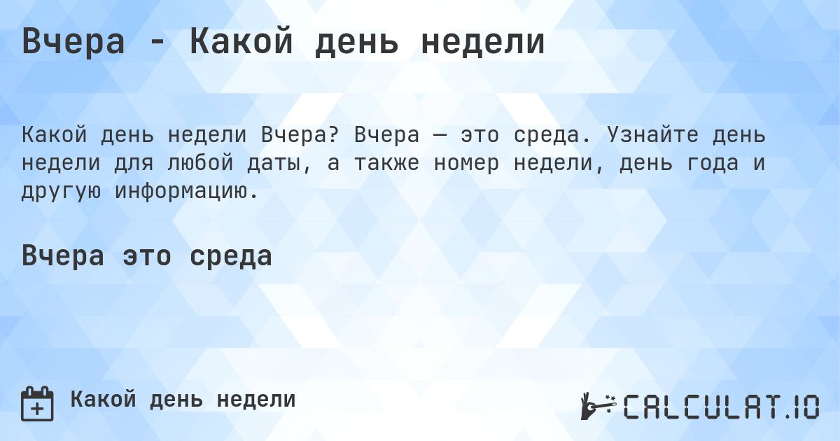 Вчера - Какой день недели. Вчера — это среда. Узнайте день недели для любой даты, а также номер недели, день года и другую информацию.
