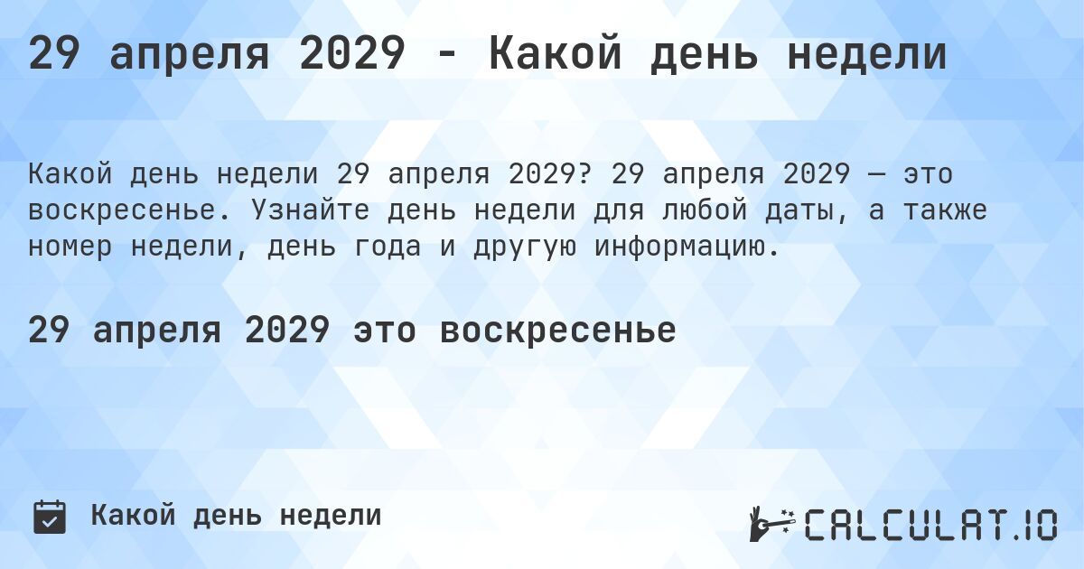 29 апреля 2029 - Какой день недели. 29 апреля 2029 — это воскресенье. Узнайте день недели для любой даты, а также номер недели, день года и другую информацию.