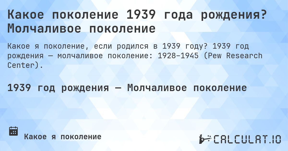Какое поколение 1939 года рождения? Молчаливое поколение. 1939 год рождения — молчаливое поколение: 1928–1945 (Pew Research Center).