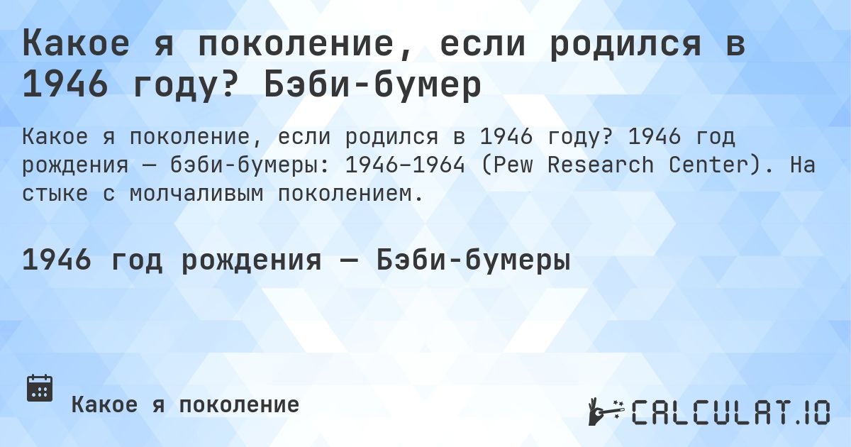 Какое я поколение, если родился в 1946 году? Бэби-бумер. 1946 год рождения — бэби-бумеры: 1946–1964 (Pew Research Center). На стыке с молчаливым поколением.