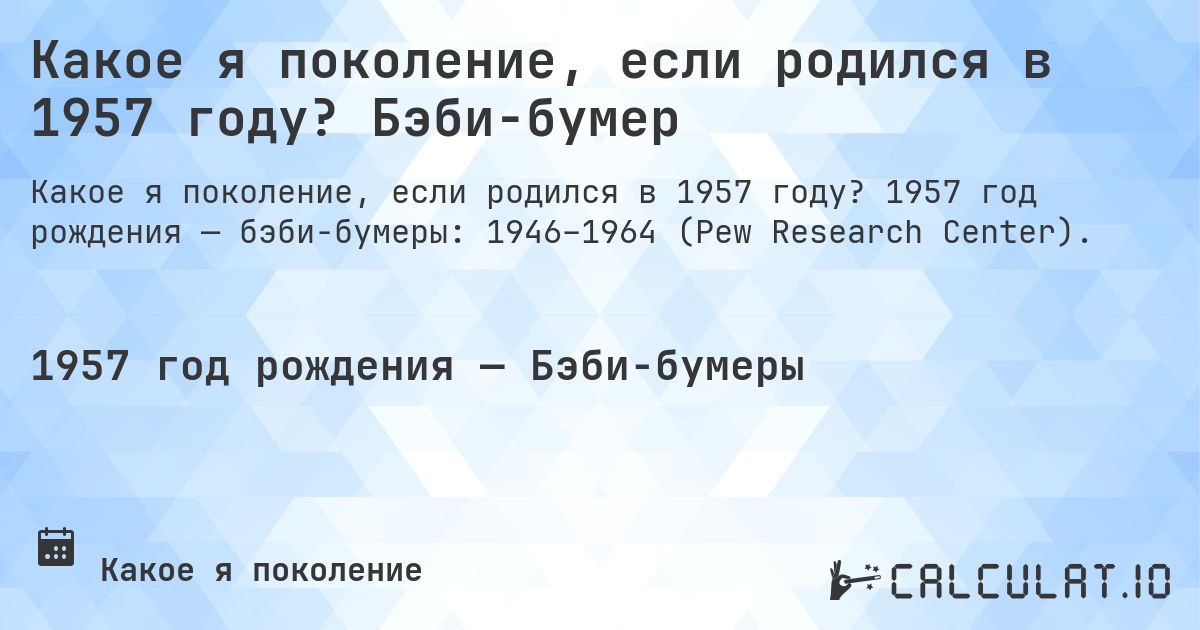 Какое я поколение, если родился в 1957 году? Бэби-бумер. 1957 год рождения — бэби-бумеры: 1946–1964 (Pew Research Center).