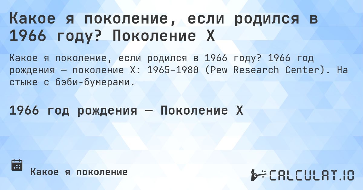 Какое я поколение, если родился в 1966 году? Поколение X. 1966 год рождения — поколение X: 1965–1980 (Pew Research Center). На стыке с бэби-бумерами.
