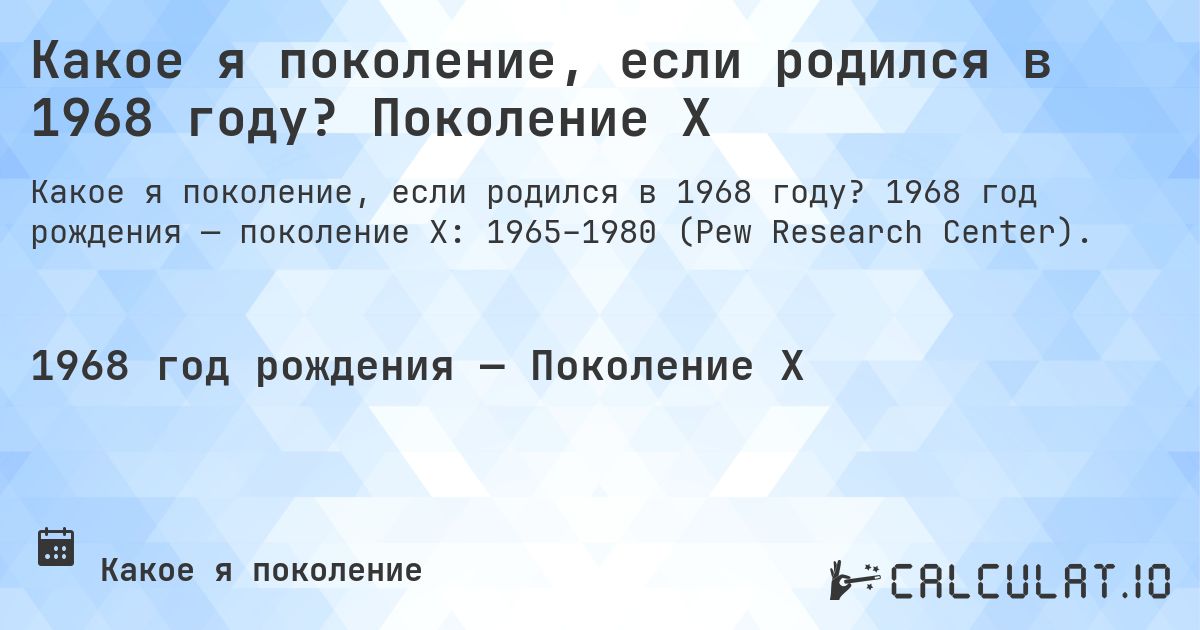 Какое я поколение, если родился в 1968 году? Поколение X. 1968 год рождения — поколение X: 1965–1980 (Pew Research Center).