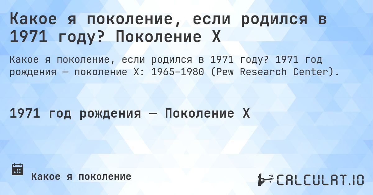 Какое я поколение, если родился в 1971 году? Поколение X. 1971 год рождения — поколение X: 1965–1980 (Pew Research Center).