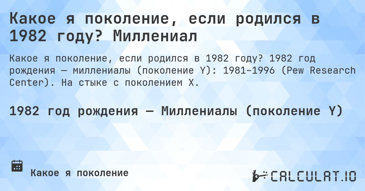 Какое я поколение, если родился в 1982 году? Миллениал. 1982 год рождения — миллениалы (поколение Y): 1981–1996 (Pew Research Center). На стыке с поколением X.