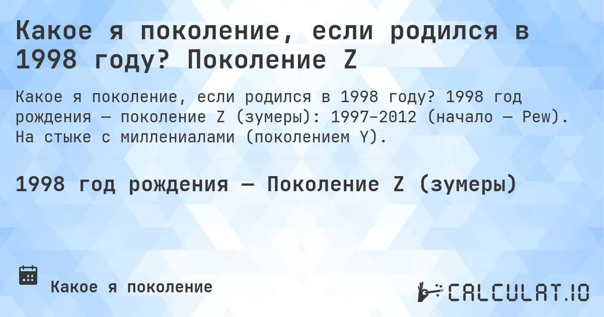 Какое я поколение, если родился в 1998 году? Поколение Z. 1998 год рождения — поколение Z (зумеры): 1997–2012 (начало — Pew). На стыке с миллениалами (поколением Y).