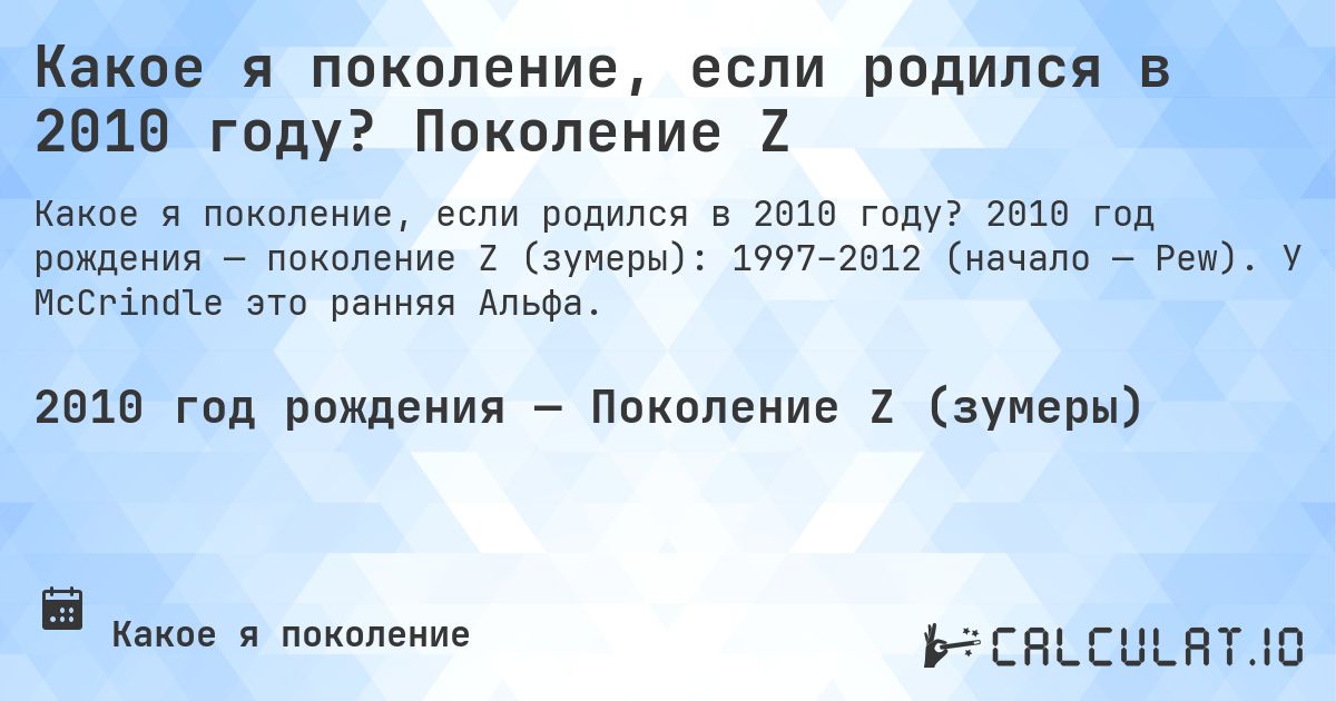 Какое я поколение, если родился в 2010 году? Поколение Z. 2010 год рождения — поколение Z (зумеры): 1997–2012 (начало — Pew). У McCrindle это ранняя Альфа.