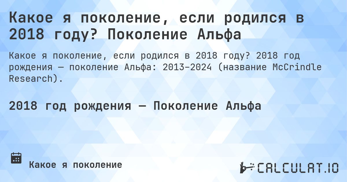 Какое я поколение, если родился в 2018 году? Поколение Альфа. 2018 год рождения — поколение Альфа: 2013–2024 (название McCrindle Research).