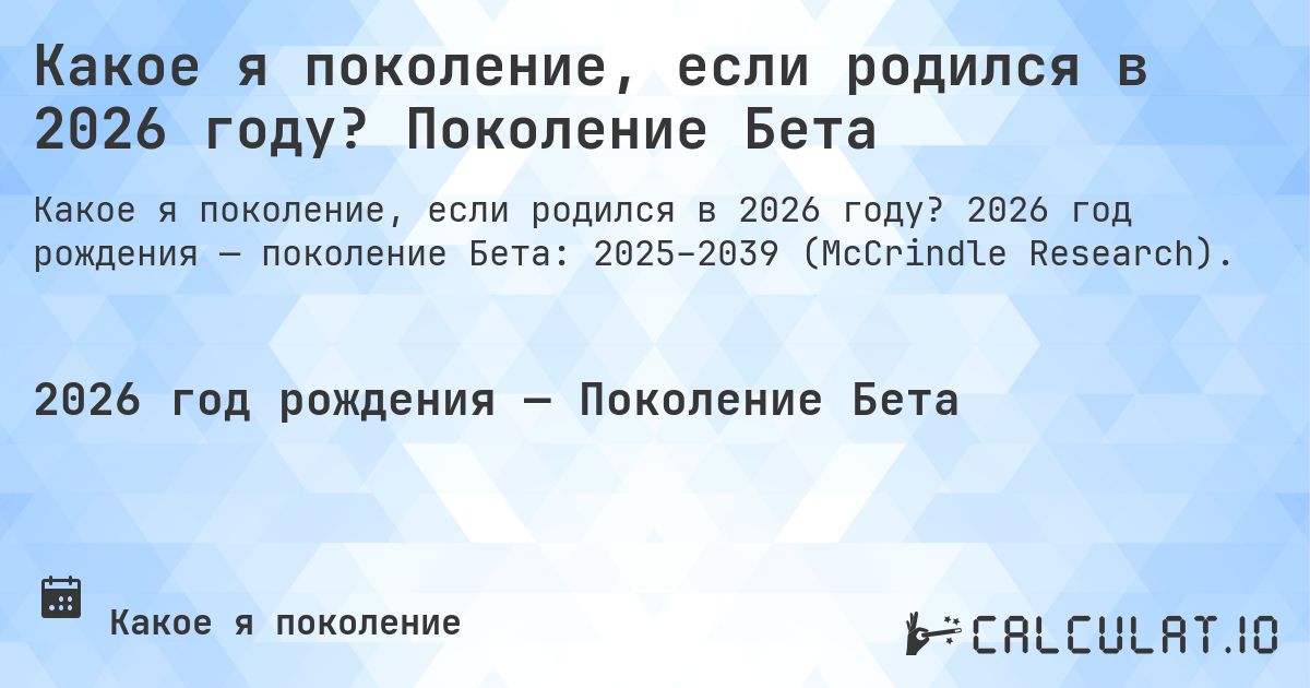 Какое я поколение, если родился в 2026 году? Поколение Бета. 2026 год рождения — поколение Бета: 2025–2039 (McCrindle Research).