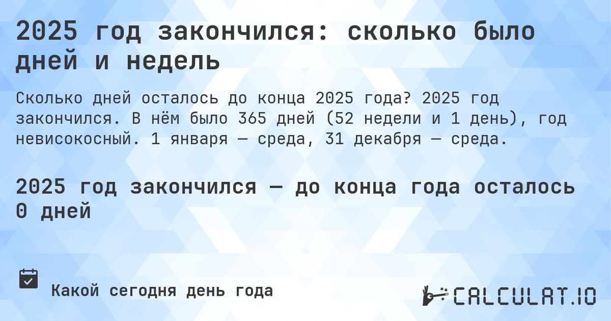 2025 год закончился: сколько было дней и недель. 2025 год закончился. В нём было 365 дней (52 недели и 1 день), год невисокосный. 1 января — среда, 31 декабря — среда.