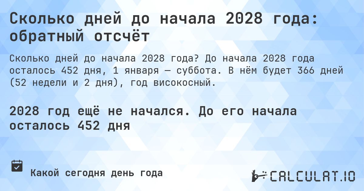 Сколько дней до начала 2028 года: обратный отсчёт. До начала 2028 года осталось 452 дня, 1 января — суббота. В нём будет 366 дней (52 недели и 2 дня), год високосный.