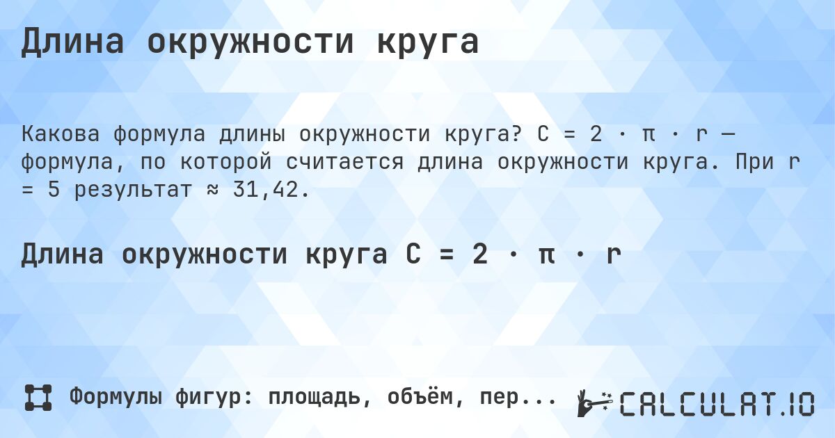 Длина окружности круга. C = 2 · π · r — формула, по которой считается длина окружности круга. При r = 5 результат ≈ 31,42.
