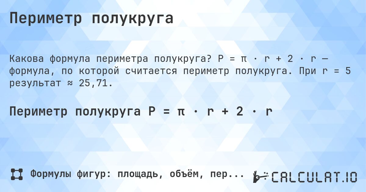 Периметр полукруга. P = π · r + 2 · r — формула, по которой считается периметр полукруга. При r = 5 результат ≈ 25,71.