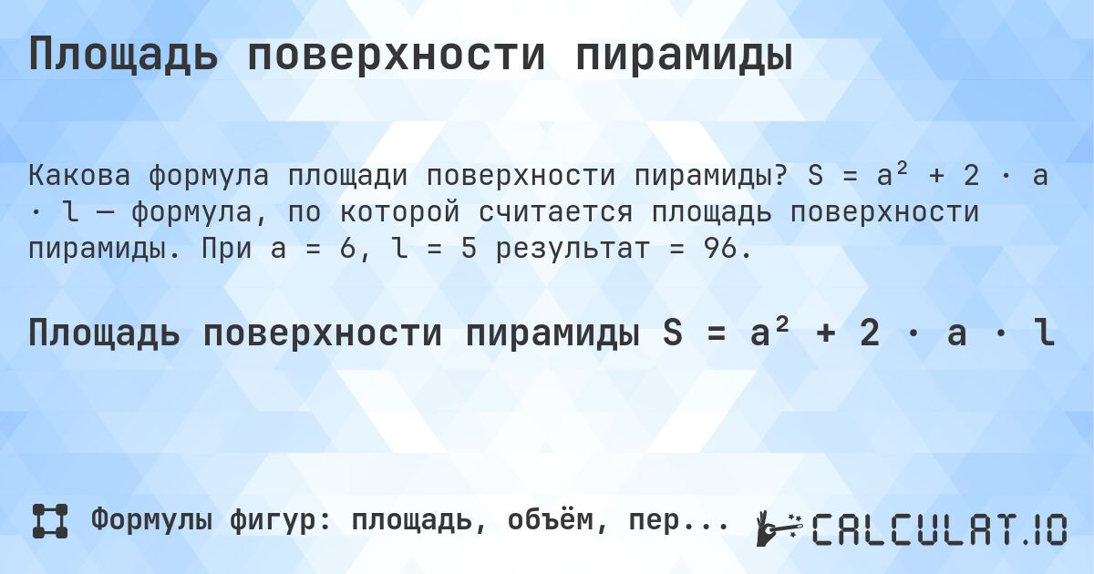Площадь поверхности пирамиды. S = a² + 2 · a · l — формула, по которой считается площадь поверхности пирамиды. При a = 6, l = 5 результат = 96.