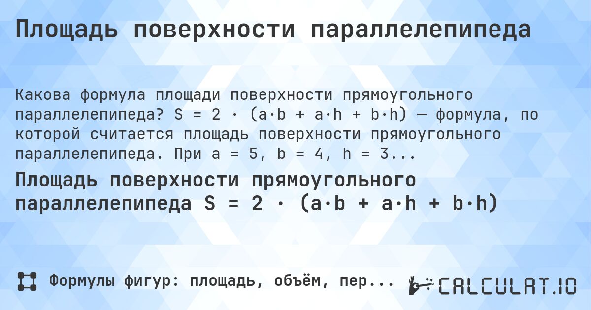 Площадь поверхности параллелепипеда. S = 2 · (a·b + a·h + b·h) — формула, по которой считается площадь поверхности прямоугольного параллелепипеда. При a = 5, b = 4, h = 3 результат = 94.