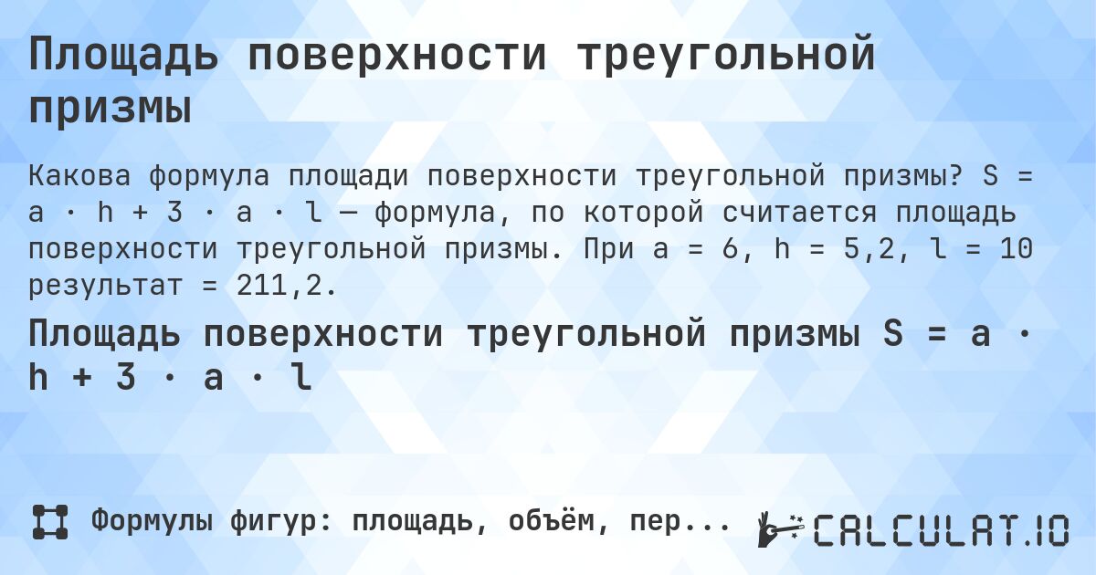 Площадь поверхности треугольной призмы. S = a · h + 3 · a · l — формула, по которой считается площадь поверхности треугольной призмы. При a = 6, h = 5,2, l = 10 результат = 211,2.
