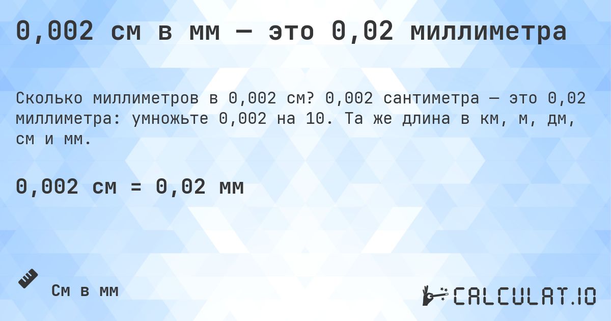 0,002 см в мм — это 0,02 миллиметра. 0,002 сантиметра — это 0,02 миллиметра: умножьте 0,002 на 10. Та же длина в км, м, дм, см и мм.