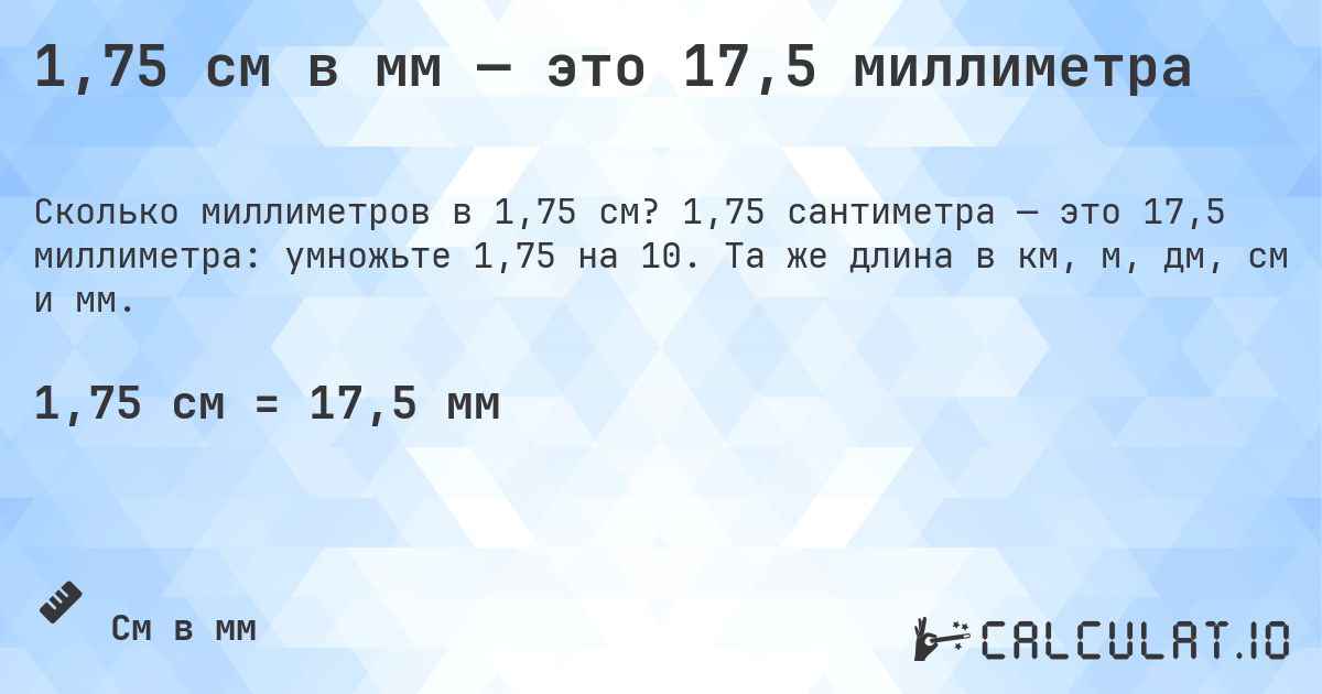 1,75 см в мм — это 17,5 миллиметра. 1,75 сантиметра — это 17,5 миллиметра: умножьте 1,75 на 10. Та же длина в км, м, дм, см и мм.