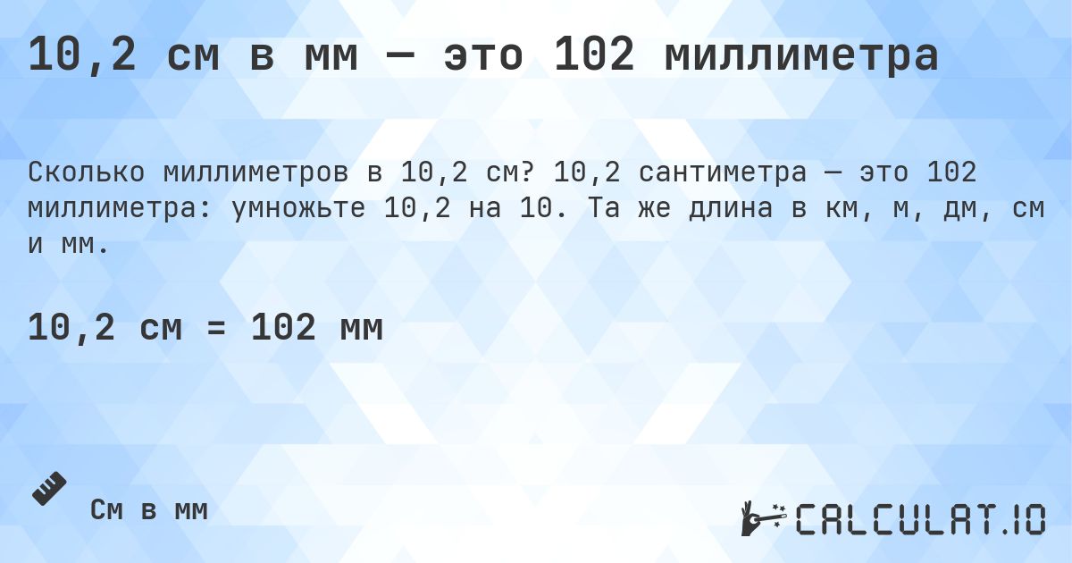 10,2 см в мм — это 102 миллиметра. 10,2 сантиметра — это 102 миллиметра: умножьте 10,2 на 10. Та же длина в км, м, дм, см и мм.