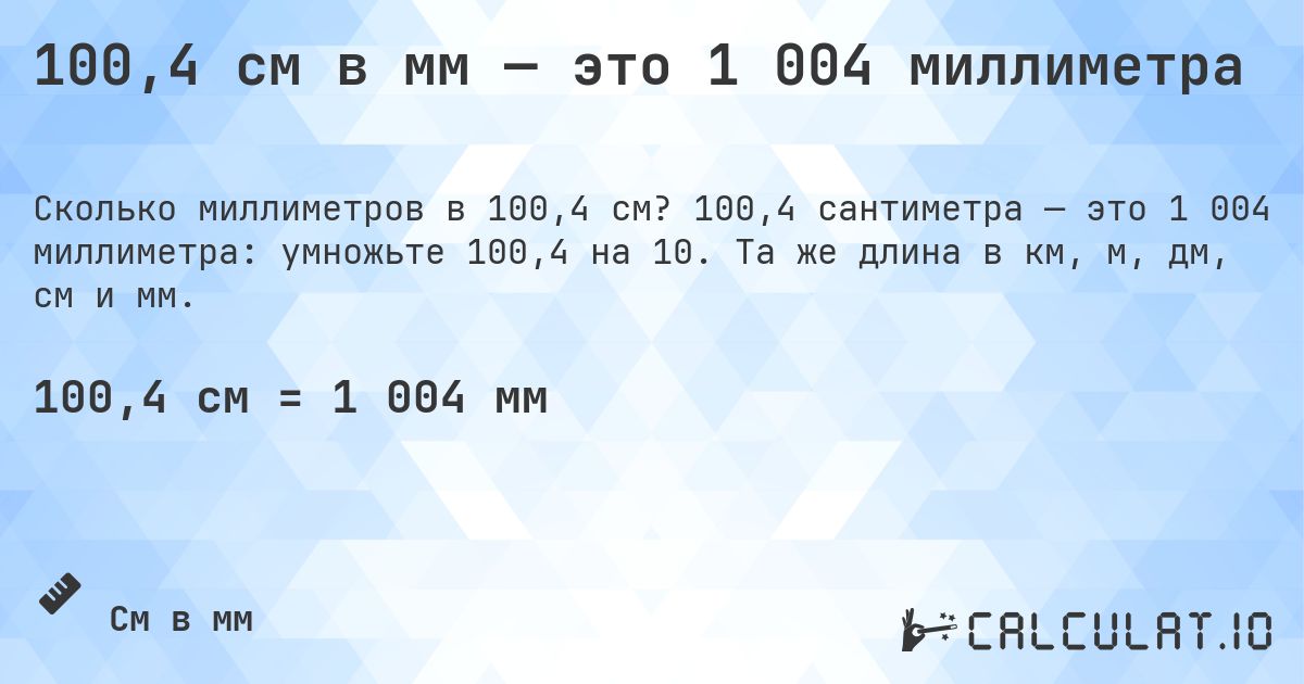 100,4 см в мм — это 1 004 миллиметра. 100,4 сантиметра — это 1 004 миллиметра: умножьте 100,4 на 10. Та же длина в км, м, дм, см и мм.