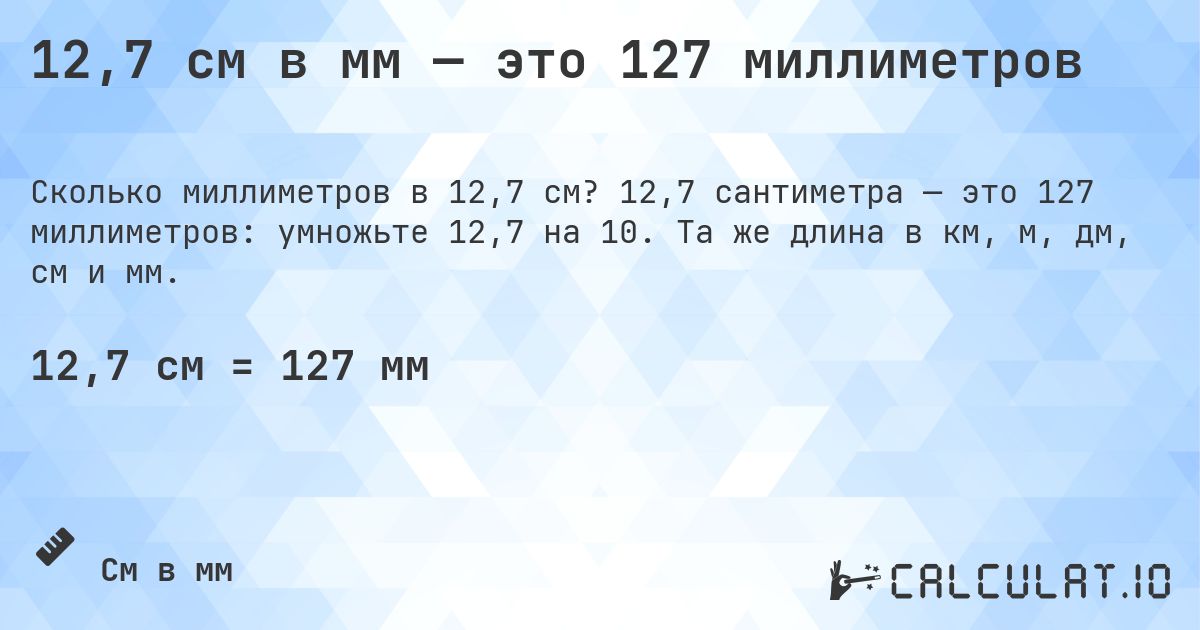 12,7 см в мм — это 127 миллиметров. 12,7 сантиметра — это 127 миллиметров: умножьте 12,7 на 10. Та же длина в км, м, дм, см и мм.