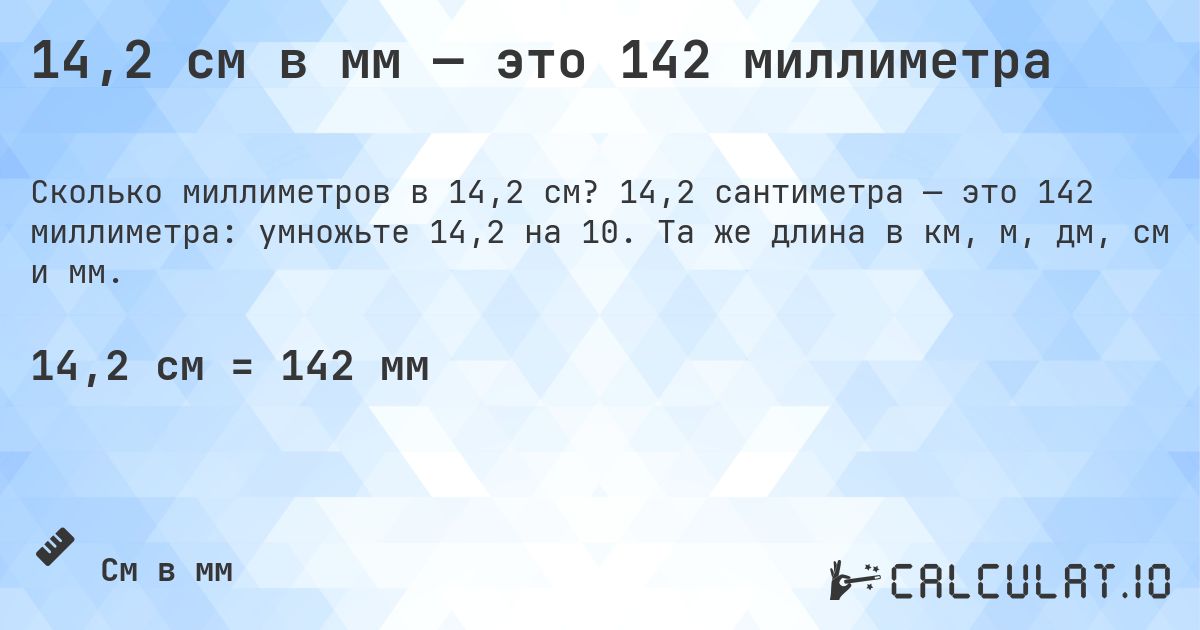 14,2 см в мм — это 142 миллиметра. 14,2 сантиметра — это 142 миллиметра: умножьте 14,2 на 10. Та же длина в км, м, дм, см и мм.
