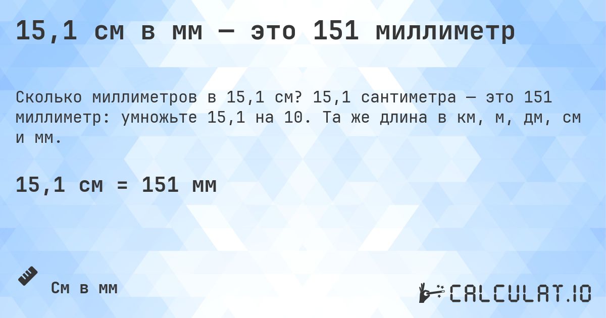 15,1 см в мм — это 151 миллиметр. 15,1 сантиметра — это 151 миллиметр: умножьте 15,1 на 10. Та же длина в км, м, дм, см и мм.