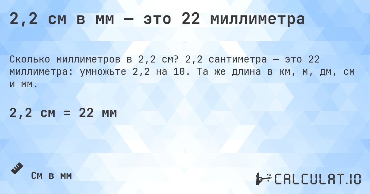 2,2 см в мм — это 22 миллиметра. 2,2 сантиметра — это 22 миллиметра: умножьте 2,2 на 10. Та же длина в км, м, дм, см и мм.