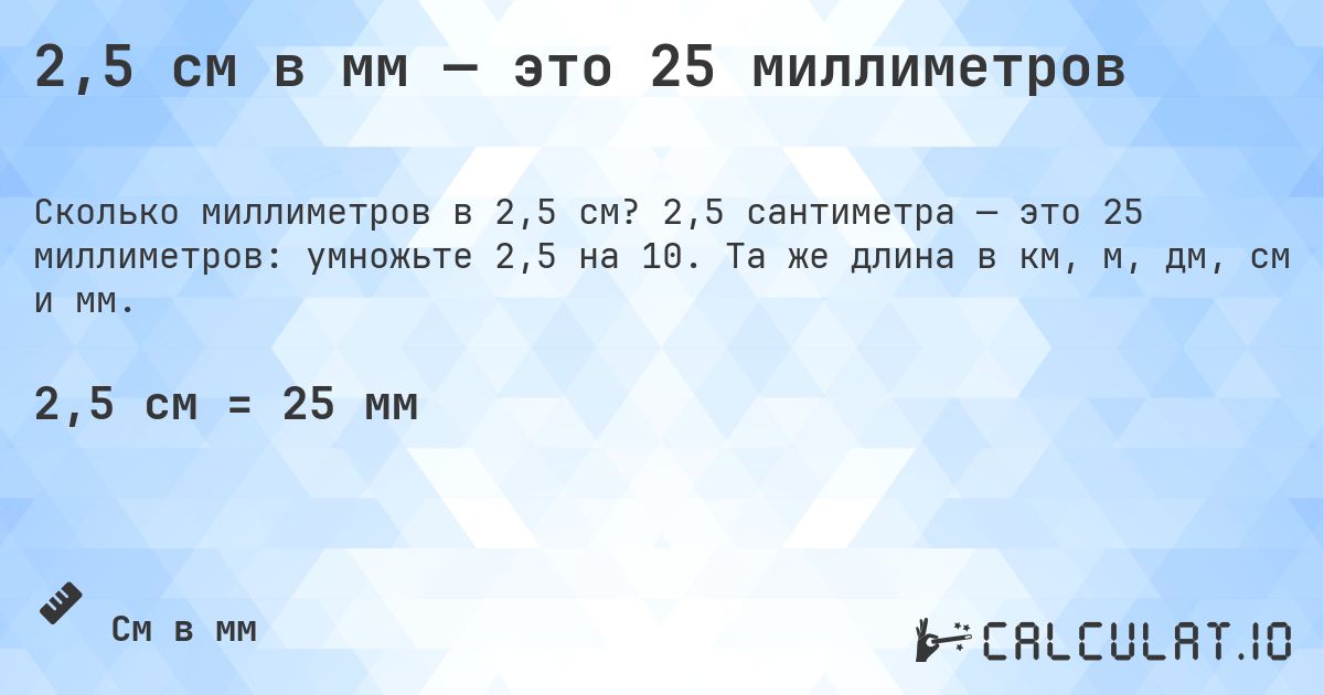 2,5 см в мм — это 25 миллиметров. 2,5 сантиметра — это 25 миллиметров: умножьте 2,5 на 10. Та же длина в км, м, дм, см и мм.