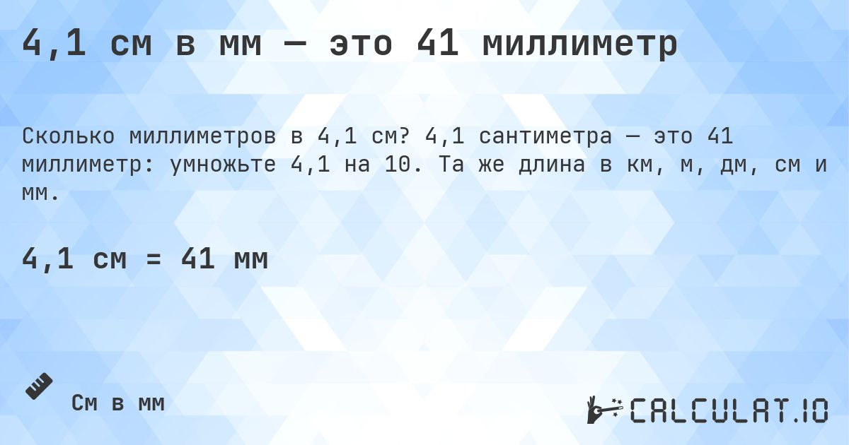 4,1 см в мм — это 41 миллиметр. 4,1 сантиметра — это 41 миллиметр: умножьте 4,1 на 10. Та же длина в км, м, дм, см и мм.
