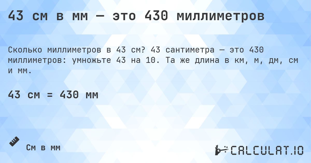 43 см в мм — это 430 миллиметров. 43 сантиметра — это 430 миллиметров: умножьте 43 на 10. Та же длина в км, м, дм, см и мм.