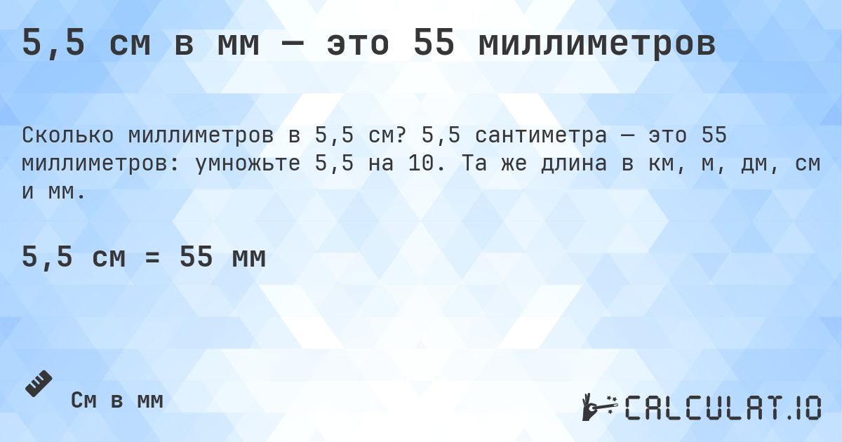 5,5 см в мм — это 55 миллиметров. 5,5 сантиметра — это 55 миллиметров: умножьте 5,5 на 10. Та же длина в км, м, дм, см и мм.