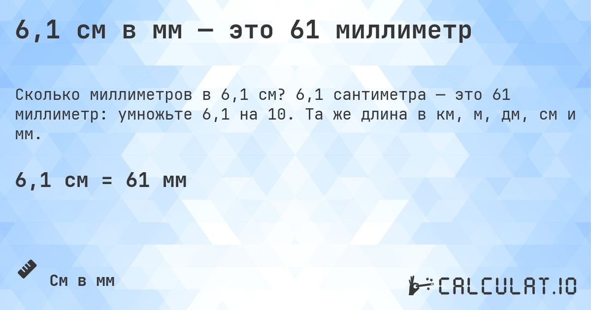 6,1 см в мм — это 61 миллиметр. 6,1 сантиметра — это 61 миллиметр: умножьте 6,1 на 10. Та же длина в км, м, дм, см и мм.